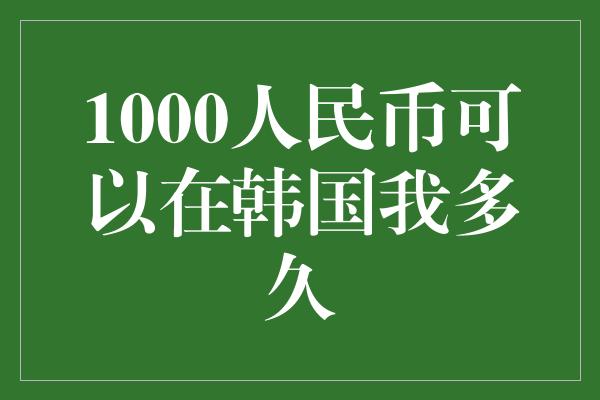 1000人民币可以在韩国我多久