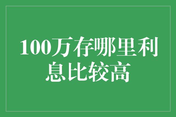 100万存哪里利息比较高