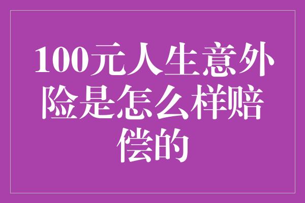 100元人生意外险是怎么样赔偿的