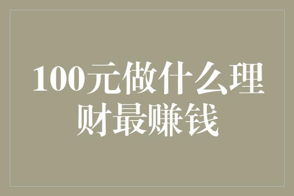 100元做什么理财最赚钱