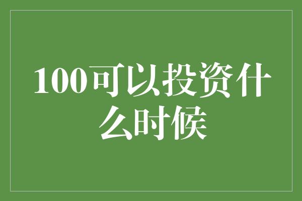 100可以投资什么时候