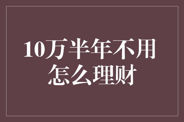 10万半年不用 怎么理财