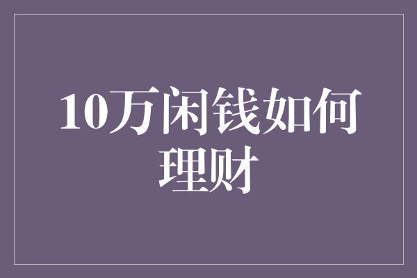 10万闲钱如何理财