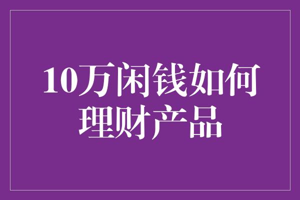 10万闲钱如何理财产品