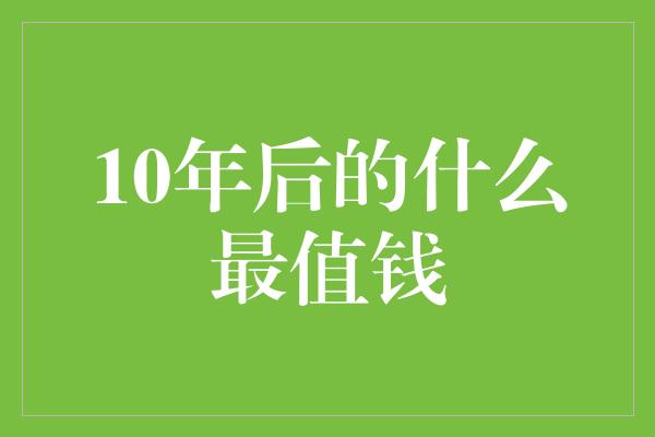 10年后的什么最值钱