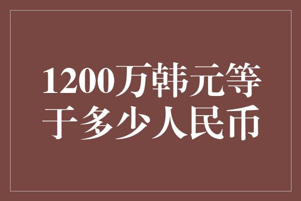 1200万韩元等于多少人民币