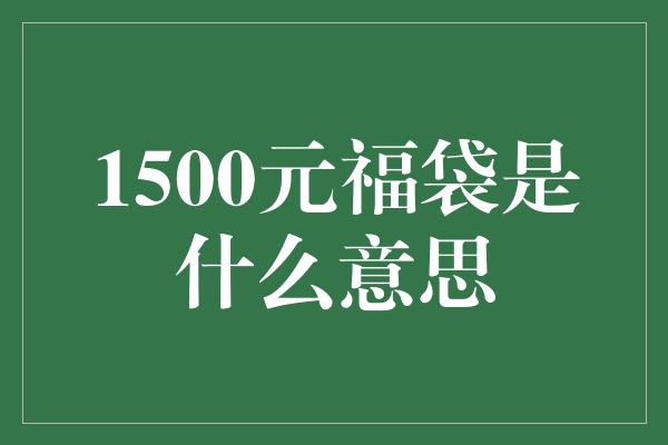 1500元福袋是什么意思