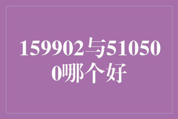 159902与510500哪个好