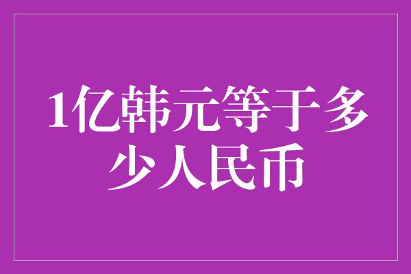 1亿韩元等于多少人民币