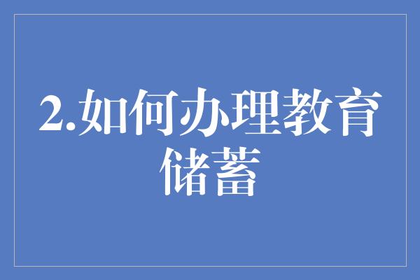 2.如何办理教育储蓄