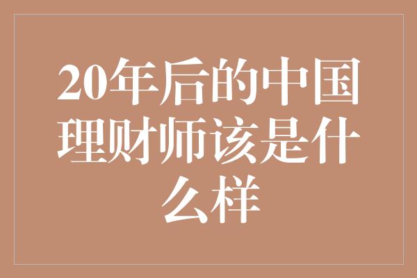 20年后的中国理财师该是什么样