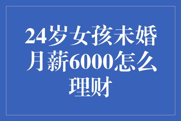 24岁女孩未婚月薪6000怎么理财