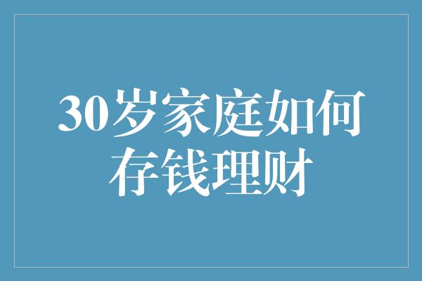 30岁家庭如何存钱理财