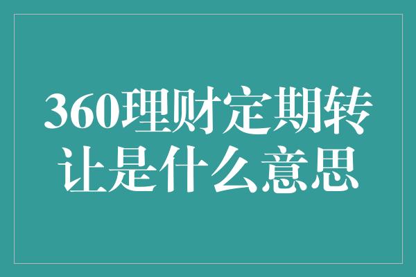 360理财定期转让是什么意思