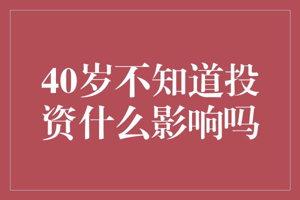 40岁不知道投资什么影响吗