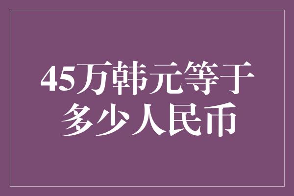 45万韩元等于多少人民币