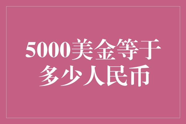 5000美金等于多少人民币