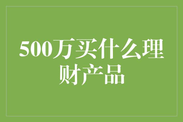 500万买什么理财产品