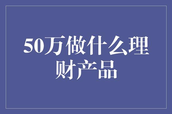 50万做什么理财产品