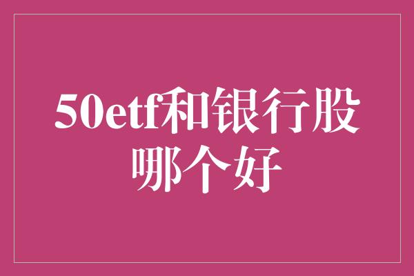 50etf和银行股哪个好