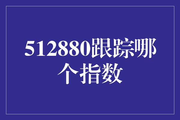 512880跟踪哪个指数