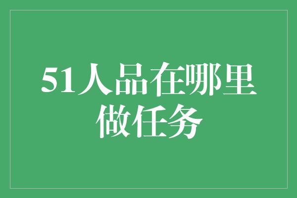 51人品在哪里做任务