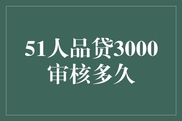 51人品贷3000审核多久