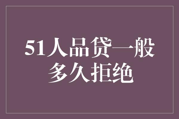 51人品贷一般多久拒绝