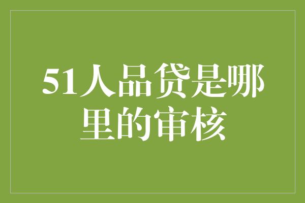 51人品贷是哪里的审核