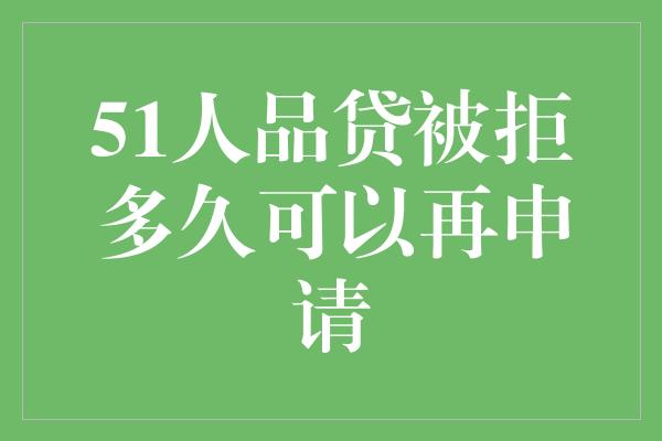 51人品贷被拒多久可以再申请