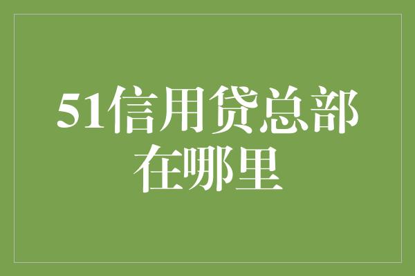 51信用贷总部在哪里