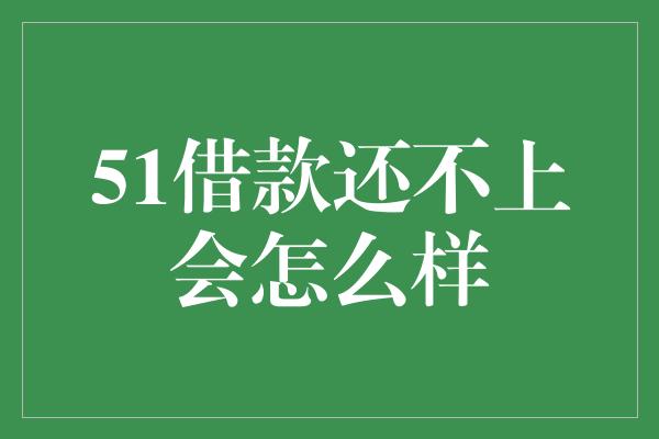 51借款还不上会怎么样