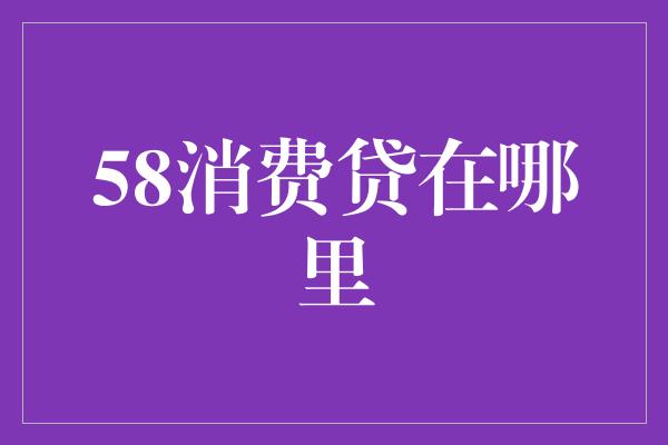 58消费贷在哪里