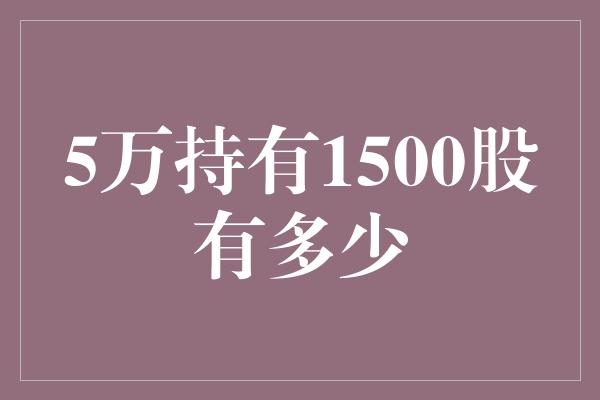 5万持有1500股有多少