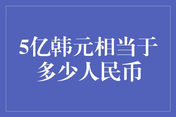 5亿韩元相当于多少人民币