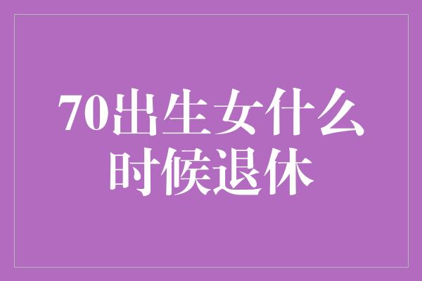 70出生女什么时候退休