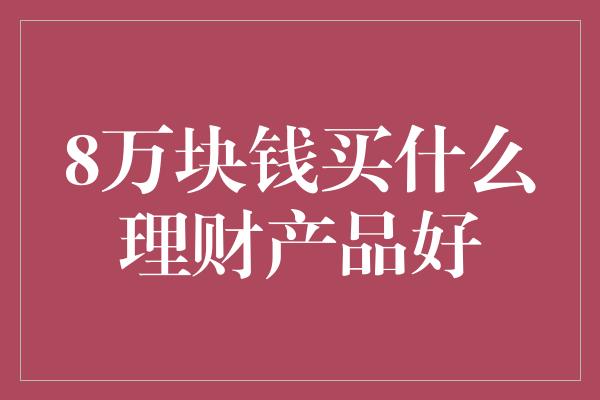 8万块钱买什么理财产品好