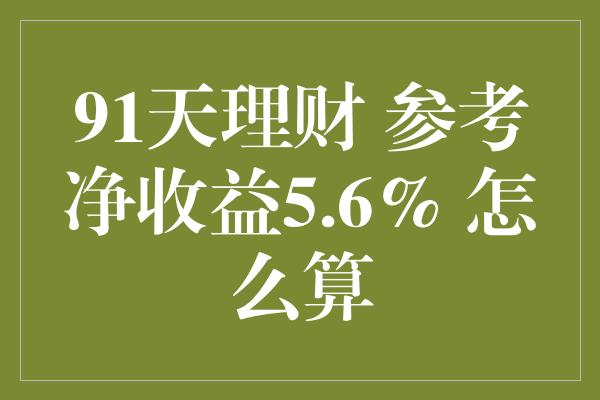 91天理财 参考净收益5.6% 怎么算