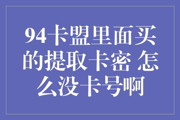 94卡盟里面买的提取卡密 怎么没卡号啊