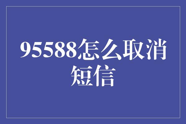 95588怎么取消短信