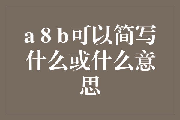 a 8 b可以简写什么或什么意思