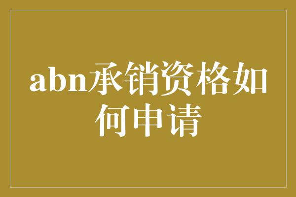 abn承销资格如何申请