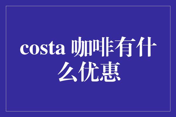 costa 咖啡有什么优惠