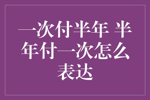 一次付半年 半年付一次怎么表达