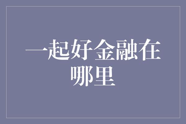 一起好金融在哪里