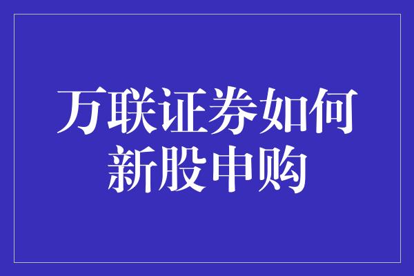 万联证券如何新股申购