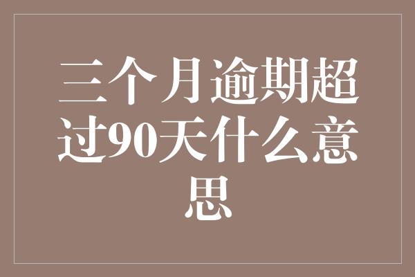 三个月逾期超过90天什么意思