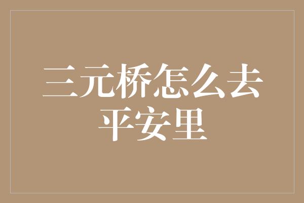 三元桥怎么去平安里