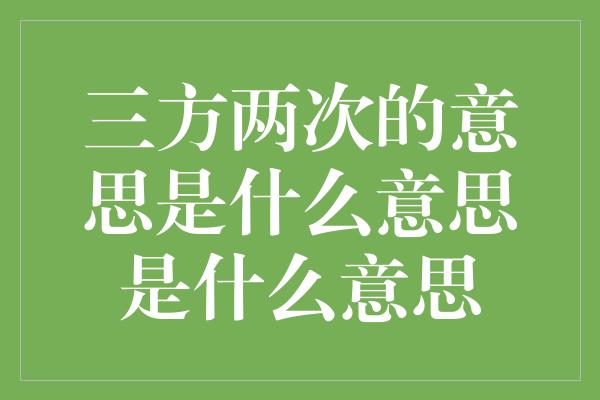 三方两次的意思是什么意思是什么意思