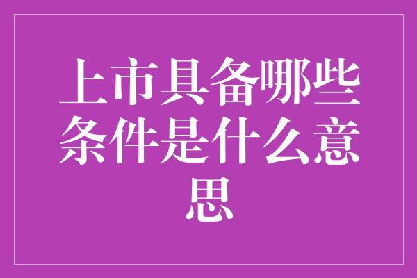 上市具备哪些条件是什么意思